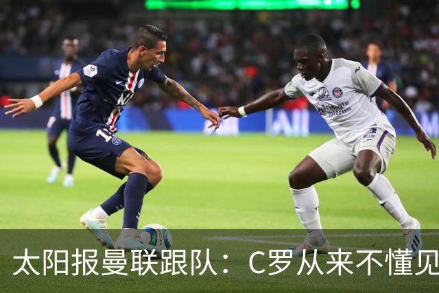太阳报曼联跟队：C罗从来不懂见好就收 葡萄牙不上他可能更均衡
